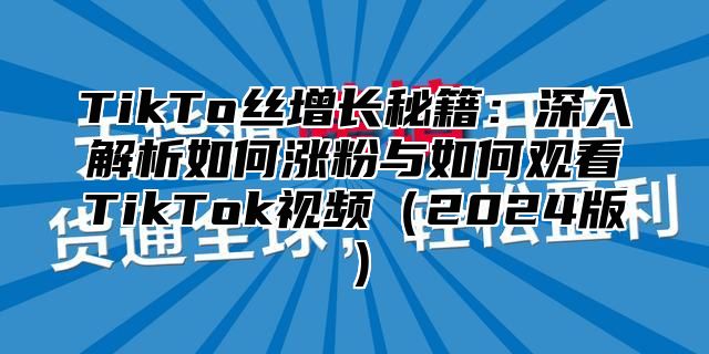 TikTo丝增长秘籍：深入解析如何涨粉与如何观看TikTok视频（2024版）