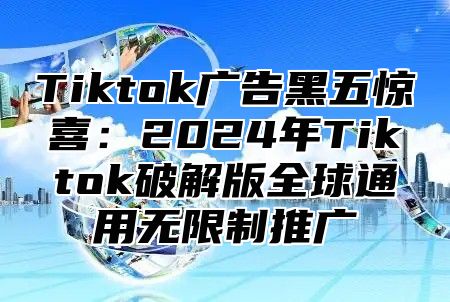 Tiktok广告黑五惊喜：2024年Tiktok破解版全球通用无限制推广