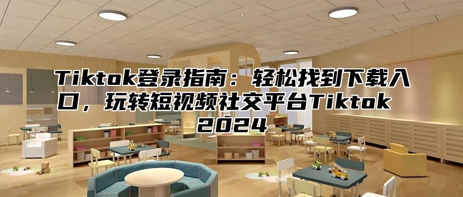 Tiktok登录指南：轻松找到下载入口，玩转短视频社交平台Tiktok 2024