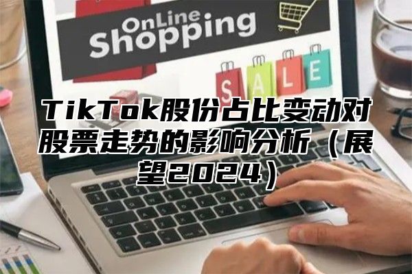 TikTok股份占比变动对股票走势的影响分析（展望2024）