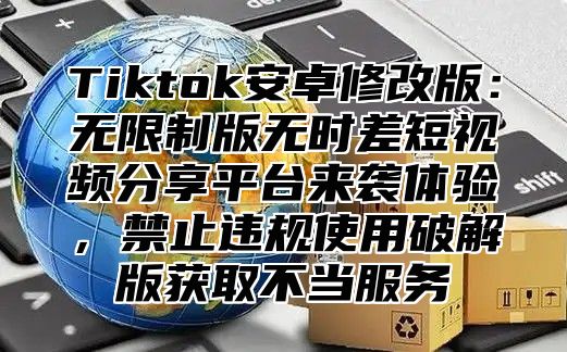 Tiktok安卓修改版：无限制版无时差短视频分享平台来袭体验，禁止违规使用破解版获取不当服务