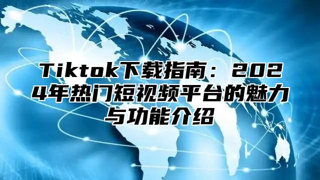 Tiktok下载指南：2024年热门短视频平台的魅力与功能介绍