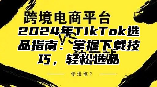 2024年TikTok选品指南：掌握下载技巧，轻松选品