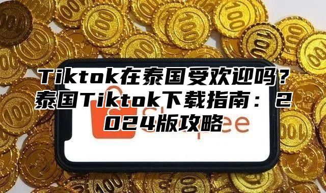 Tiktok在泰国受欢迎吗？泰国Tiktok下载指南：2024版攻略