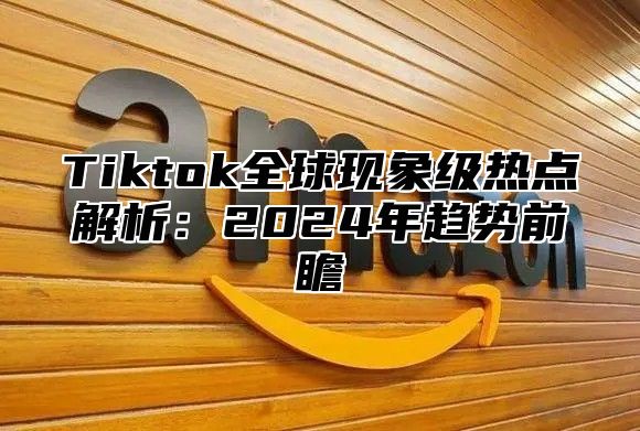 Tiktok全球现象级热点解析：2024年趋势前瞻