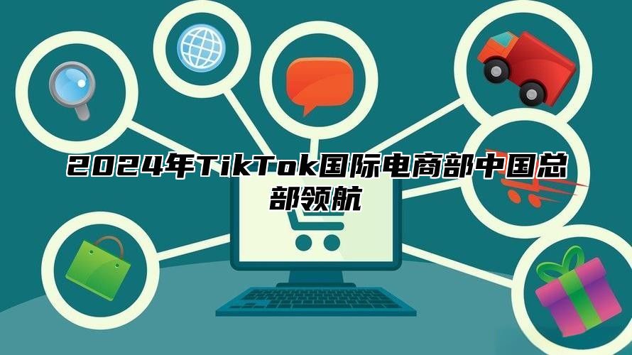 2024年TikTok国际电商部中国总部领航