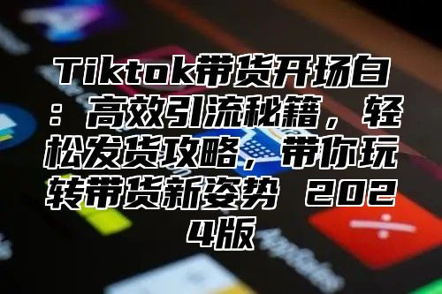 Tiktok带货开场白：高效引流秘籍，轻松发货攻略，带你玩转带货新姿势 2024版