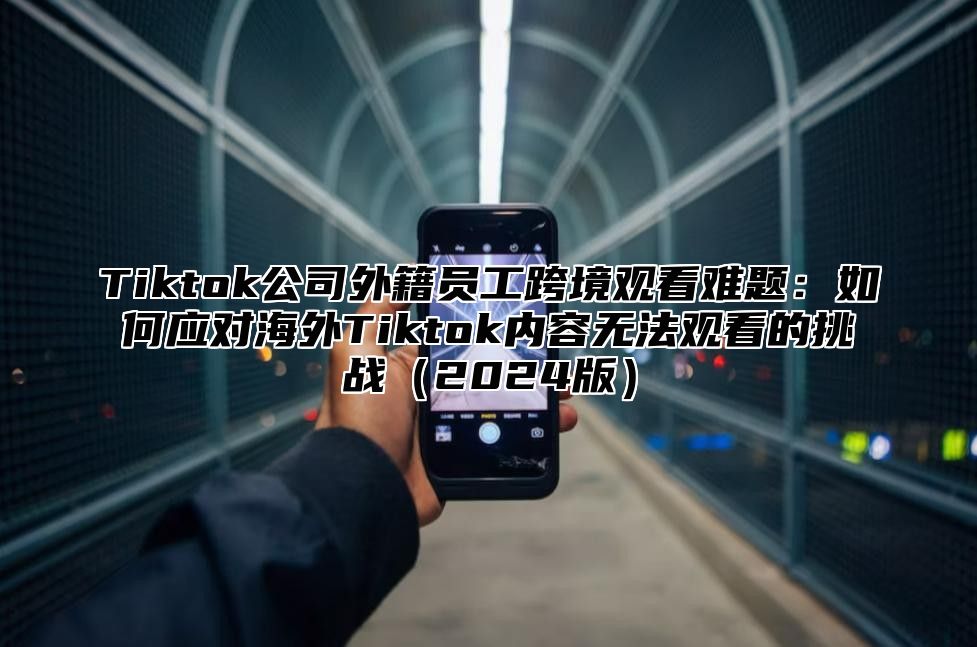 Tiktok公司外籍员工跨境观看难题：如何应对海外Tiktok内容无法观看的挑战（2024版）