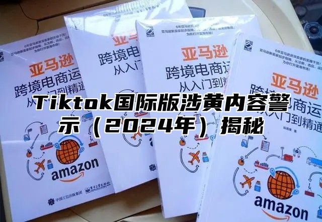 Tiktok国际版涉黄内容警示（2024年）揭秘