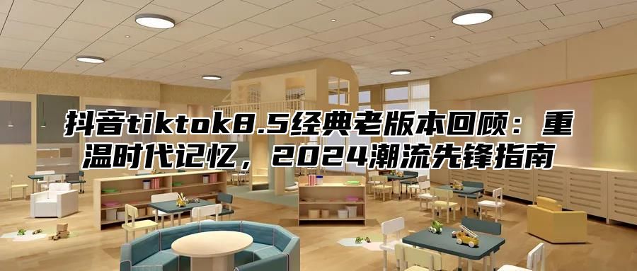 抖音tiktok8.5经典老版本回顾：重温时代记忆，2024潮流先锋指南