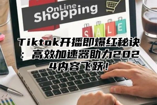 Tiktok开播即爆红秘诀：高效加速器助力2024内容飞跃！