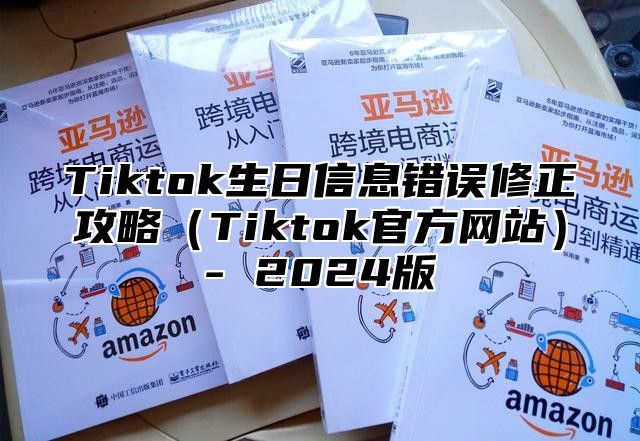 Tiktok生日信息错误修正攻略（Tiktok官方网站）- 2024版