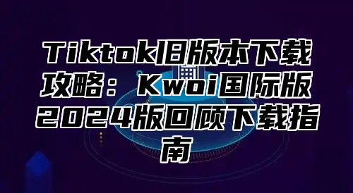 Tiktok旧版本下载攻略：Kwoi国际版2024版回顾下载指南