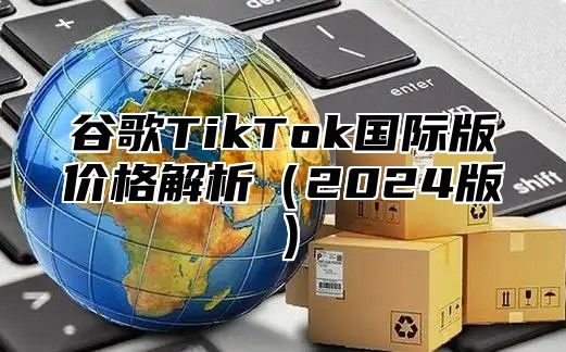 谷歌TikTok国际版价格解析（2024版）