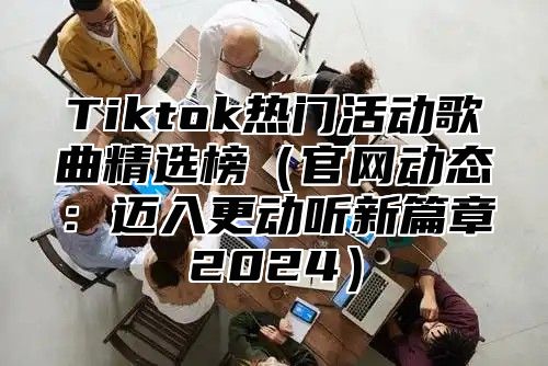 Tiktok热门活动歌曲精选榜（官网动态：迈入更动听新篇章2024）