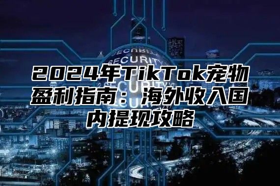 2024年TikTok宠物盈利指南：海外收入国内提现攻略