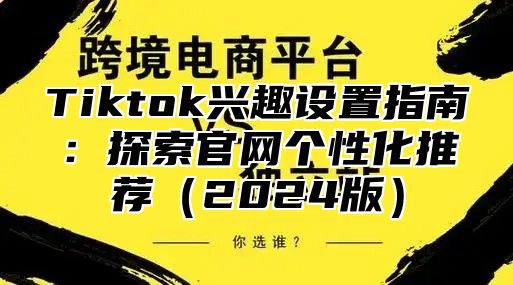 Tiktok兴趣设置指南：探索官网个性化推荐（2024版）