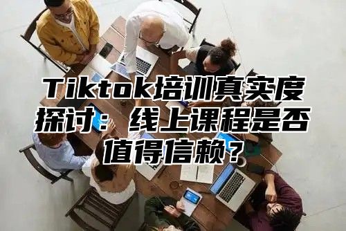 Tiktok培训真实度探讨：线上课程是否值得信赖？