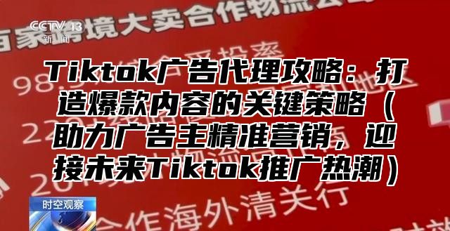 Tiktok广告代理攻略：打造爆款内容的关键策略（助力广告主精准营销，迎接未来Tiktok推广热潮）