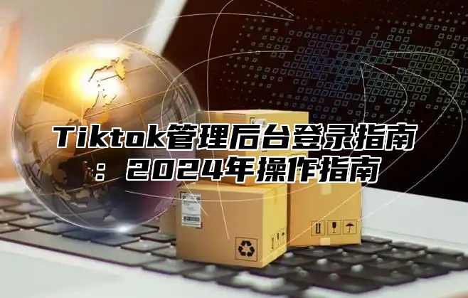 Tiktok管理后台登录指南：2024年操作指南