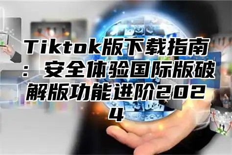 Tiktok版下载指南：安全体验国际版破解版功能进阶2024