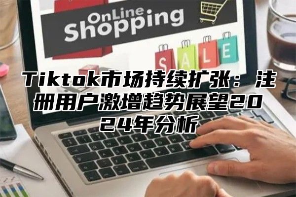 Tiktok市场持续扩张：注册用户激增趋势展望2024年分析