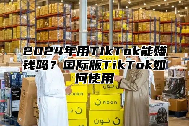 2024年用TikTok能赚钱吗？国际版TikTok如何使用