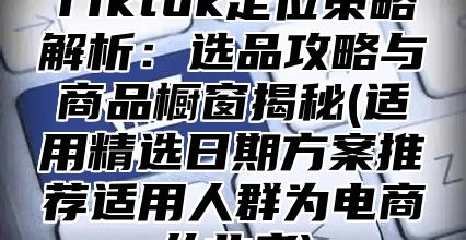 Tiktok定位策略解析：选品攻略与商品橱窗揭秘(适用精选日期方案推荐适用人群为电商从业者)