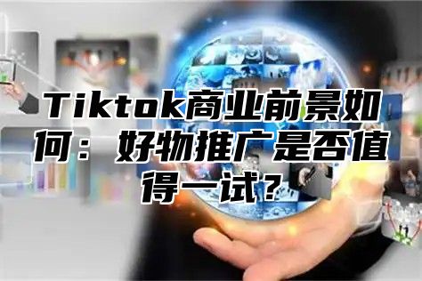 Tiktok商业前景如何：好物推广是否值得一试？