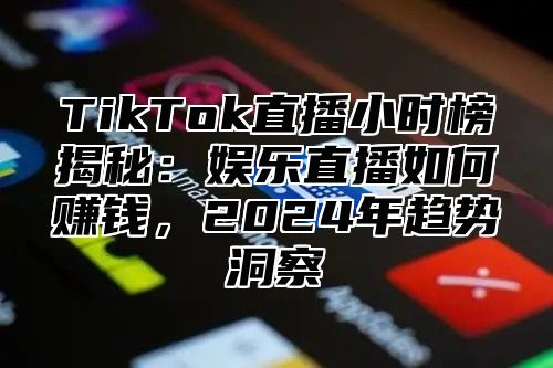 TikTok直播小时榜揭秘：娱乐直播如何赚钱，2024年趋势洞察