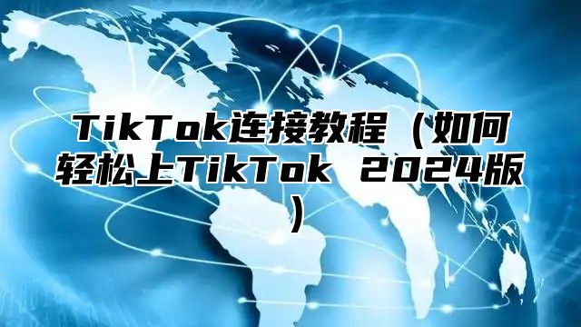 TikTok连接教程（如何轻松上TikTok 2024版）