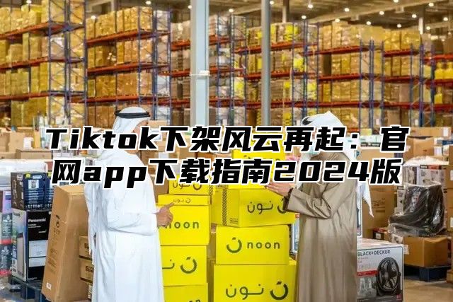 Tiktok下架风云再起：官网app下载指南2024版