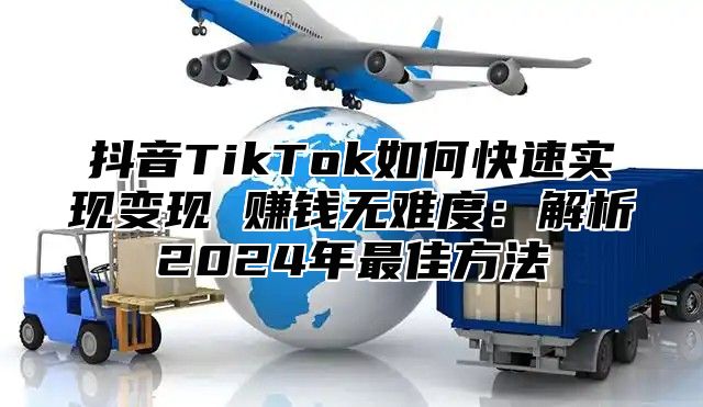 抖音TikTok如何快速实现变现 赚钱无难度：解析2024年最佳方法