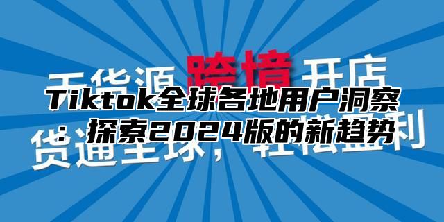 Tiktok全球各地用户洞察：探索2024版的新趋势