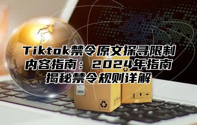 Tiktok禁令原文探寻限制内容指南：2024年指南揭秘禁令规则详解