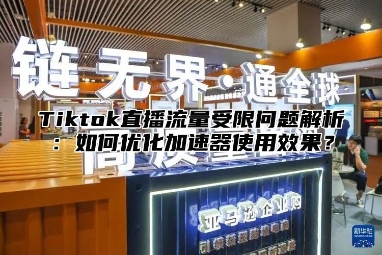 Tiktok直播流量受限问题解析：如何优化加速器使用效果？