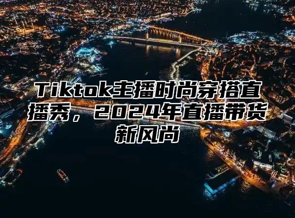 Tiktok主播时尚穿搭直播秀，2024年直播带货新风尚