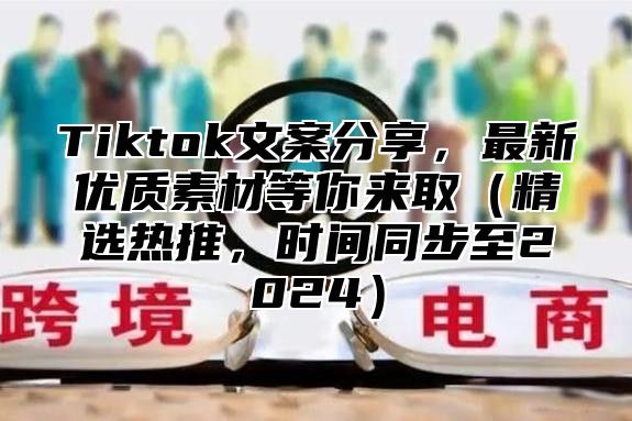 Tiktok文案分享，最新优质素材等你来取（精选热推，时间同步至2024）