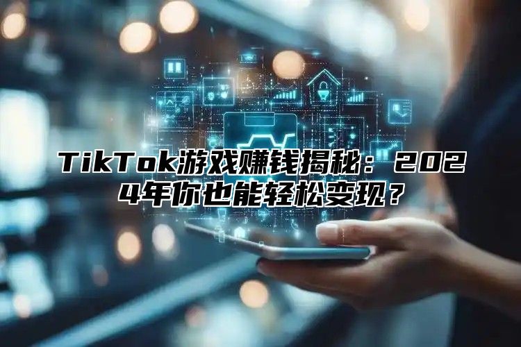 TikTok游戏赚钱揭秘：2024年你也能轻松变现？