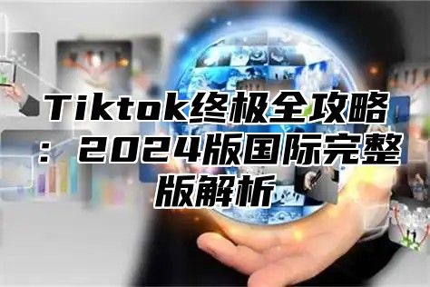 Tiktok终极全攻略：2024版国际完整版解析