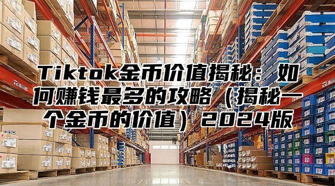 Tiktok金币价值揭秘：如何赚钱最多的攻略（揭秘一个金币的价值）2024版