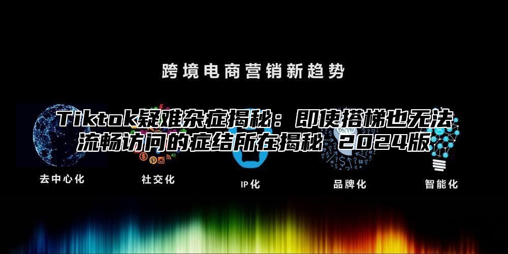 Tiktok疑难杂症揭秘：即使搭梯也无法流畅访问的症结所在揭秘 2024版