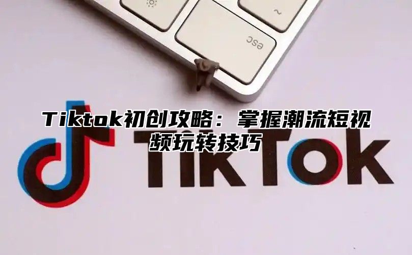 Tiktok初创攻略：掌握潮流短视频玩转技巧