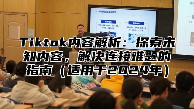 Tiktok内容解析：探索未知内容，解决连接难题的指南（适用于2024年）