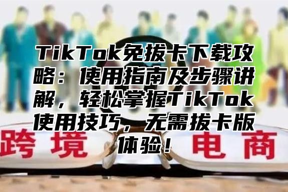 TikTok免拔卡下载攻略：使用指南及步骤讲解，轻松掌握TikTok使用技巧，无需拔卡版体验！