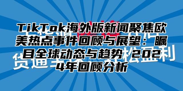 TikTok海外版新闻聚焦欧美热点事件回顾与展望：瞩目全球动态与趋势 2024年回顾分析