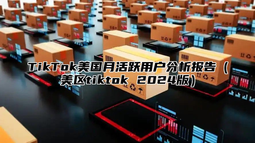 TikTok美国月活跃用户分析报告（美区tiktok 2024版）