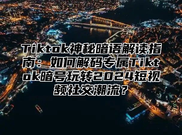 Tiktok神秘暗语解读指南：如何解码专属Tiktok暗号玩转2024短视频社交潮流？