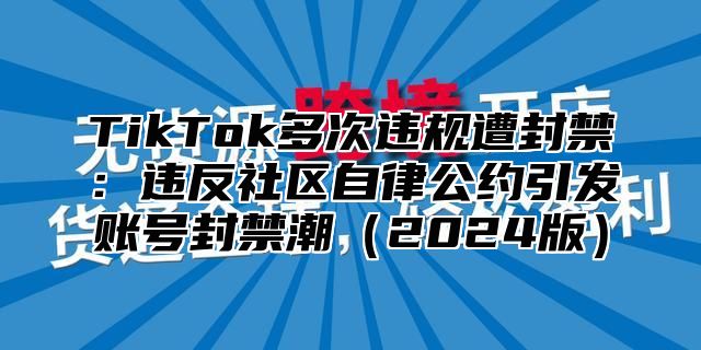 TikTok多次违规遭封禁：违反社区自律公约引发账号封禁潮（2024版）