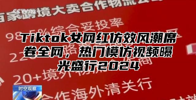 Tiktok女网红仿效风潮席卷全网，热门模仿视频曝光盛行2024